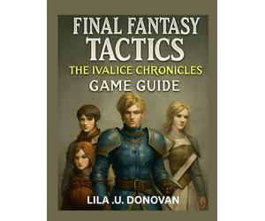 FINAL FANTASY TACTICS THE IVALICE CHRONICLES GAME GUIDE: Explore Rabanastre’s Secrets, Master Tactical Combat, and Uncover Hidden Heroes and Legendary Quests
