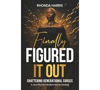 Finally Figured It Out: Shattering Generational Curses. A Journey from Brokenness to Healing