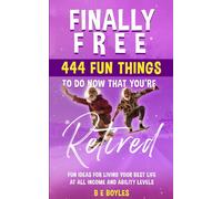 FINALLY FREE: 444 FUN THINGS TO DO NOW THAT YOU'RE RETIRED: FUN IDEAS FOR LIVING YOUR BEST LIFE AT ALL INCOME AND ABILITY LEVELS
