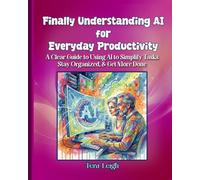 Finally Understanding AI for Everyday Productivity: A Clear Guide to Using AI to Simplify Tasks, Stay Organized & Get More Done (AI for Real Life.)