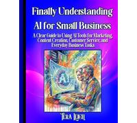 Finally Understanding AI for Small Business: A Clear Guide to Using AI Tools for Marketing, Content Creation, Customer Service, and Every Day Business Tasks (AI for Real Life.)