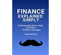 Finance Explained Simply: Understanding Money, Risk, And Value - Without The Jargon