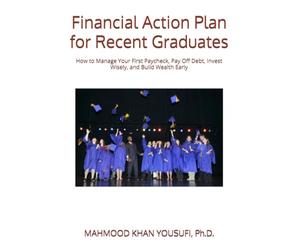 Financial Action Plan for Recent Graduates: How to Manage Your First Paycheck, Pay Off Debt, Invest Wisely, and Build Wealth Early