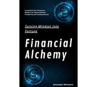 Financial Alchemy: Turning Mindset into Fortune: Transform Your Financial Mindset for Unprecedented Prosperity and Lasting Success