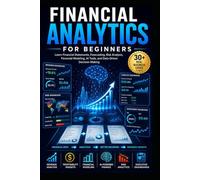Financial Analytics for Beginners: Learn Financial Statements, KPIs, Forecasting, Risk Analysis, Financial Modeling, AI Tools, and Data-Driven Decision Making Through Real-World Case Studies