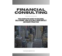 Financial Consulting: The Complete Guide to Building, Delivering, and Scaling a High-Impact Advisory Practice
