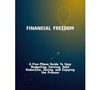 Financial Freedom: A Five-Phase Guide To Easy Budgeting, Earning, Debt Reduction, Saving, And Enjoying The Process