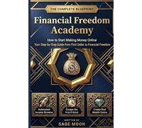 Financial Freedom Academy: The Complete Blueprint - How to Start Making Money Online, Your Step-by-Step Guide from First Dollar to Financial Freedom: ... Escape the 9-to-5, and Create Wealth: 1