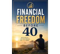 Financial Freedom Before 40: A Complete Guide to Achieving Early Financial Independence Through Strategic Saving, Smart Investing, and Intentional Life Design