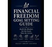 FINANCIAL FREEDOM GOAL SETTING GUIDE: Build the Mindset. Set the Goals. Take the Actions That Change Everything. (Daily Shift Guides)