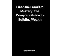 Financial Freedom Mastery: The Complete Guide to Building Wealth: A Practical Blueprint for Money Management, Asset Growth, Financial Stability, ... Innovation, and Long-Term Prosperity