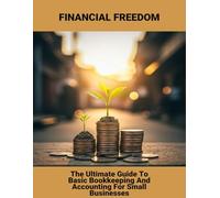 Financial Freedom: The Ultimate Guide To Basic Bookkeeping And Accounting For Small Businesses