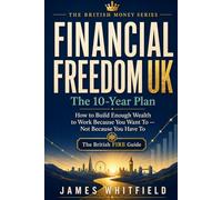 Financial Freedom UK The 10-Year Plan: How to Build Enough Wealth to Work Because You Want To - Not Because You Have To. The British FIRE Guide. (The British Money Series)