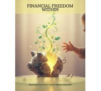 Financial Freedom Within: Mending The Inner Child'S Money Wounds