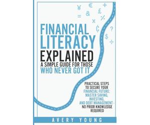 Financial Literacy Explained: A Simple Guide for Those Who NEVER Got It: Practical Steps to Secure Your Financial Future: Mastering Savings, ... Debt Management - No Prior Knowledge Required