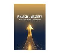 Financial Mastery: Your Rapid Ascent To Prosperity