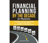 Financial Planning by the Decade for Physicians: A Roadmap to Avoid Costly Missteps and Build Lasting Wealth from Residency Through Retirement