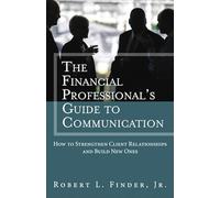 Financial Professional's Guide to Communication, The: How to Strengthen Client Relationships and Build New Ones