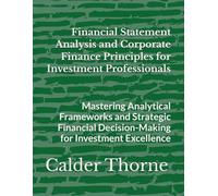 Financial Statement Analysis and Corporate Finance Principles for Investment Professionals: Mastering Analytical Frameworks and Strategic Financial Decision-Making for Investment Excellence