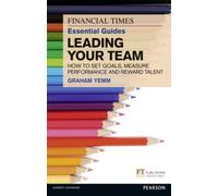 Financial Times Essential Guide to Leading Your Team: How To Set Goals, Measure Performance and Reward Talent