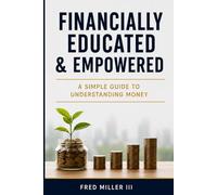 Financially Educated and Empowered: A Simple Guide to Understanding Money, Building Wealth, and Taking Control of Your Financial Future