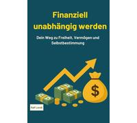 Finanziell unabhängig werden: Dein Weg zu Freiheit, Vermögen und Selbstbestimmung
