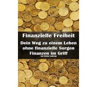 Finanzielle Freiheit I Dein Weg zu einem Leben ohne finanzielle Sorgen I Finanzen im Griff: Der Praxisratgeber für Budget, Investitionen und Altersvorsorge