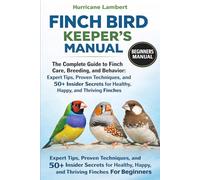 FINCH BIRD KEEPER'S MANUAL: The Complete Guide to Finch Care, Breeding, and Behavior: Expert Tips, Proven Techniques, and 50+ Insider Secrets for Healthy, Happy, and Thriving Finches