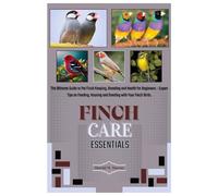 FINCH CARE ESSENTIALS: The Ultimate Guide to Pet Finch Keeping, Breeding and Health for Beginners - Expert Tips on Feeding, Housing and Bonding with Your Finch Birds.