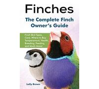 Finches: Finch Bird Types, Care, Where to Buy, Temperament, Health, Breeding, Feeding, and Much More! The Complete Finch Owner’s Guide