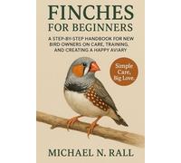 FINCHES FOR BEGINNERS: A STEP-BY-STEP HANDBOOK FOR NEW BIRD OWNERS ON CARE, TRAINING, AND CREATING A HAPPY AVIARY