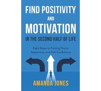 FIND POSITIVITY AND MOTIVATION IN THE SECOND HALF OF LIFE: Eight Steps to Finding Peace, Happiness, and Self-Confidence