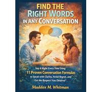 Find the Right Words in Any Conversation: Say It Right Every Time Using 11 Proven Conversation Formulas to Speak with Clarity, Avoid Regret, and Get the Respect You Deserve
