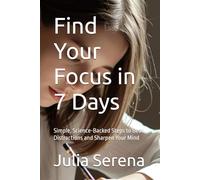 Find Your Focus in 7 Days: Simple, Science-Backed Steps to Beat Distractions and Sharpen Your Mind