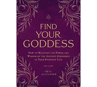Find Your Goddess: How to Manifest the Power and Wisdom of the Ancient Goddesses in Your Everyday Life