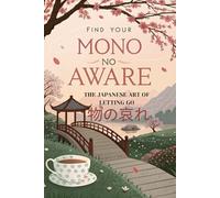 Find Your Mono no Aware: The Japanese Art of Letting Go - Finding Beauty in Impermanence, Savoring Life's Fleeting Moments, and Healing Through Gratitude