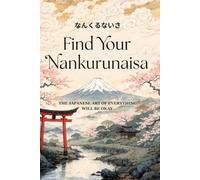 Find Your Nankurunaisa: The Japanese Art of Everything Will Be Okay - A Practical Guide to Letting Go of Worry, Trusting the Process, and Finding Peace in Uncertainty (The Japanese Art of Philosophy)