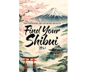 Find Your Shibui: The Japanese Art of Quiet Beauty - A Practical Guide to Cultivating Understated Confidence, Refined Simplicity, and Timeless ... Life (The Japanese Art of Philosophy)