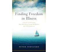 Finding Freedom in Illness: A Guide to Cultivating Deep Well-Being through Mindfulness and Self-Compassion