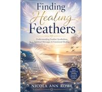 Finding Healing Feathers: Understanding Feather Symbolism, Spiritual Messages & Emotional Healing