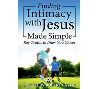 Finding Intimacy With Jesus Made Simple: Key Truths to Draw You Closer