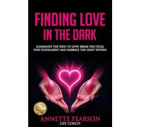 FINDING LOVE IN THE DARK: Illuminate the Path to Love: Break the Cycle, Find Fulfillment and Embrace the Light Within