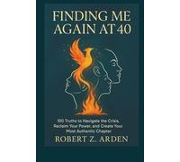 FINDING ME AGAIN AT 40: 100 Truths to Navigate the Crisis, Reclaim Your Power, and Create Your Most Authentic Chapter