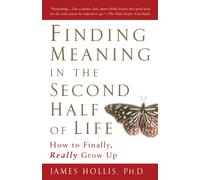 Finding Meaning in the Second Half of Life : How to Finally Really Grow Up
