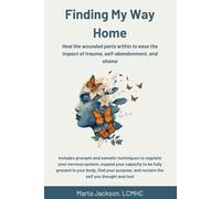Finding My Way Home: Heal the wounded parts within to ease the impact of trauma, self-abandonment, and shame