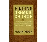 Finding Organic Church: A Comprehensive Guide to Starting and Sustaining Christian Communities