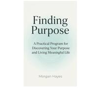 Finding Purpose: A Practical Program for Discovering Your Purpose and Living Meaningful Life