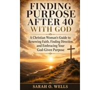 Finding Purpose After 40 With God: A Christian Woman’s Guide to Renewing Faith, Finding Direction, and Embracing Your God-Given Purpose
