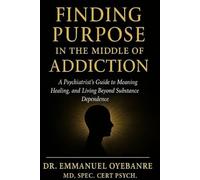 Finding Purpose in the Middle of Addiction: A Psychiatrist's Guide to Meaning, Healing and Living Beyond Substance Dependence