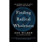 Finding Radical Wholeness : The Integral Path to Unity, Growth, and Delight